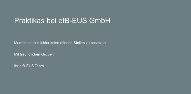 Praktikas bei etB-EUS GmbH    Momentan sind leider keine offenen Stellen zu besetzen.  Mit freundlichen Gren  Ihr etB-EUS Team